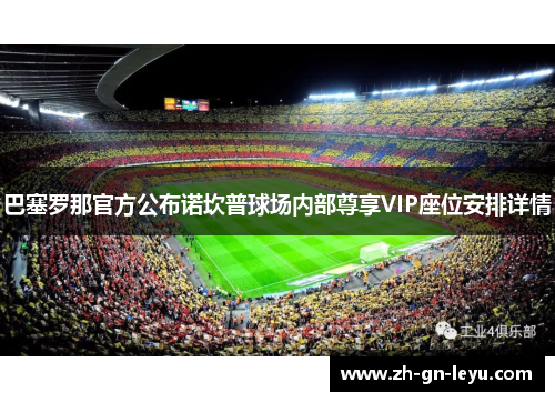 巴塞罗那官方公布诺坎普球场内部尊享VIP座位安排详情 巴塞罗那官方公布诺坎普球场内部尊享VIP座位安排详情