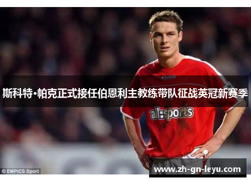 斯科特·帕克正式接任伯恩利主教练带队征战英冠新赛季 斯科特·帕克正式接任伯恩利主教练带队征战英冠新赛季